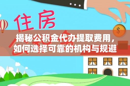 嵩明揭秘公积金代办提取费用，如何选择可靠的机构与规避潜在风险