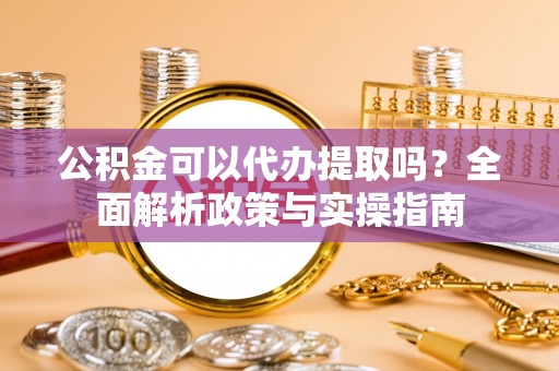 嵩明公积金可以代办提取吗？全面解析政策与实操指南