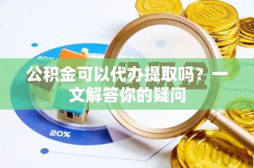 嵩明公积金可以代办提取吗？一文解答你的疑问