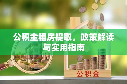 嵩明公积金租房提取，政策解读与实用指南