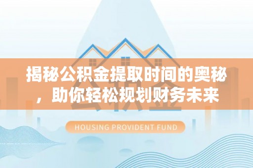 嵩明揭秘公积金提取时间的奥秘，助你轻松规划财务未来