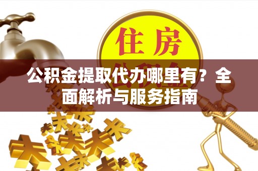 嵩明公积金提取代办哪里有？全面解析与服务指南