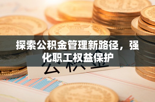 嵩明探索公积金管理新路径，强化职工权益保护