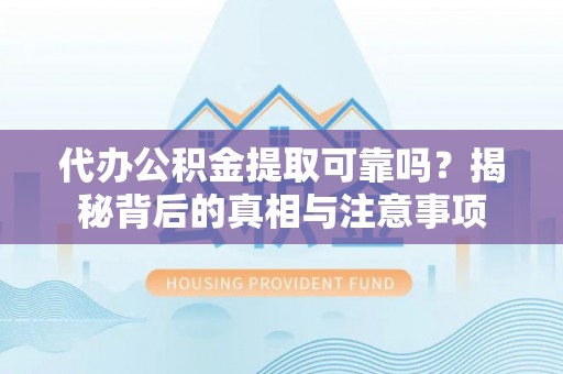 嵩明代办公积金提取可靠吗？揭秘背后的真相与注意事项