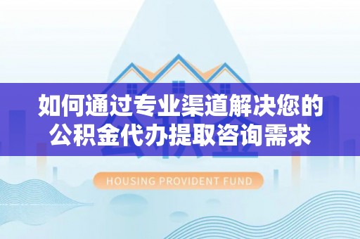 嵩明如何通过专业渠道解决您的公积金代办提取咨询需求