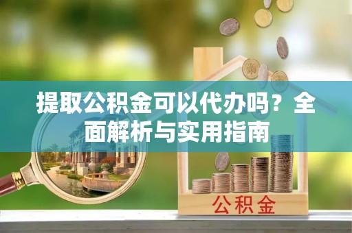 嵩明提取公积金可以代办吗？全面解析与实用指南
