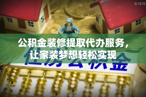 嵩明公积金装修提取代办服务，让家装梦想轻松实现