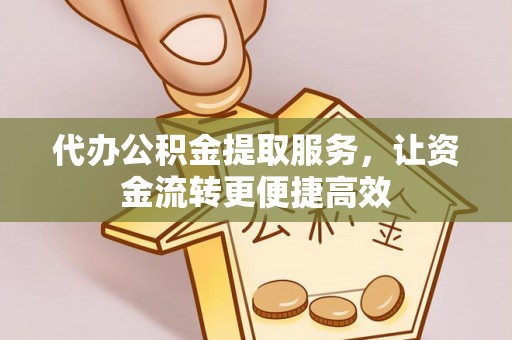 嵩明代办公积金提取服务，让资金流转更便捷高效