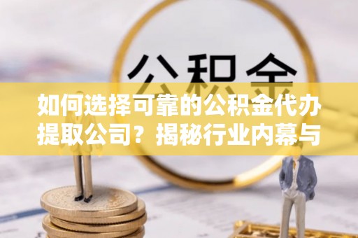 嵩明如何选择可靠的公积金代办提取公司？揭秘行业内幕与服务指南