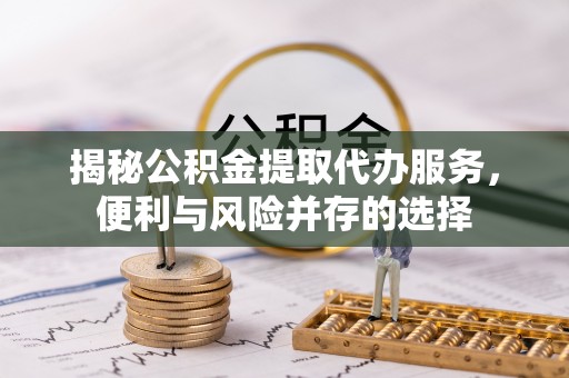 嵩明揭秘公积金提取代办服务，便利与风险并存的选择