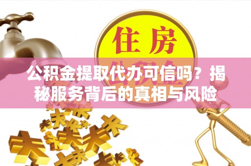 嵩明公积金提取代办可信吗？揭秘服务背后的真相与风险