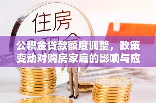 嵩明公积金贷款额度调整，政策变动对购房家庭的影响与应对策略
