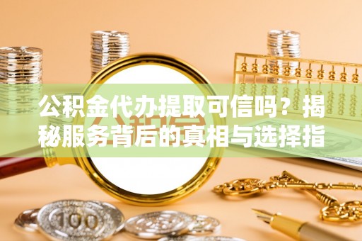 嵩明公积金代办提取可信吗？揭秘服务背后的真相与选择指南