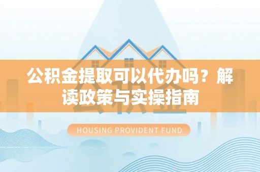 嵩明公积金提取可以代办吗？解读政策与实操指南