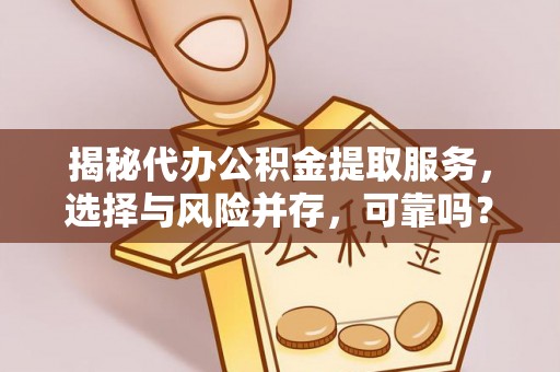 嵩明揭秘代办公积金提取服务，选择与风险并存，可靠吗？