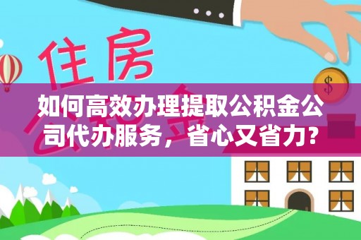 嵩明如何高效办理提取公积金公司代办服务，省心又省力？