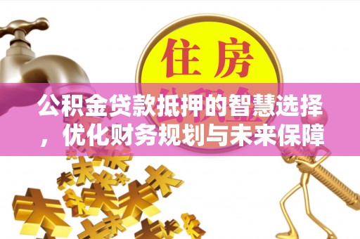 嵩明公积金贷款抵押的智慧选择，优化财务规划与未来保障