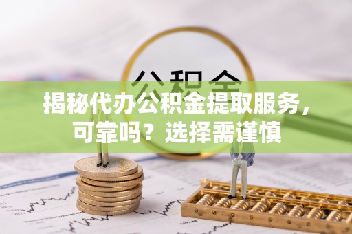嵩明揭秘代办公积金提取服务，可靠吗？选择需谨慎