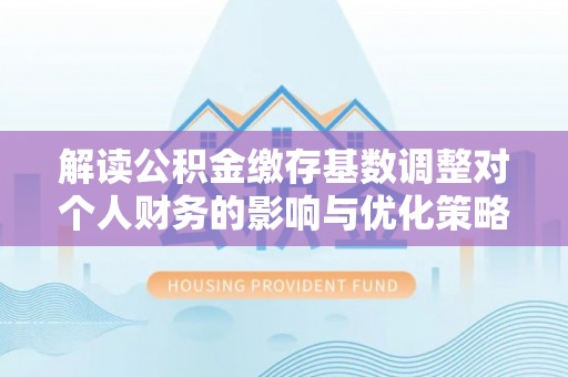 嵩明解读公积金缴存基数调整对个人财务的影响与优化策略