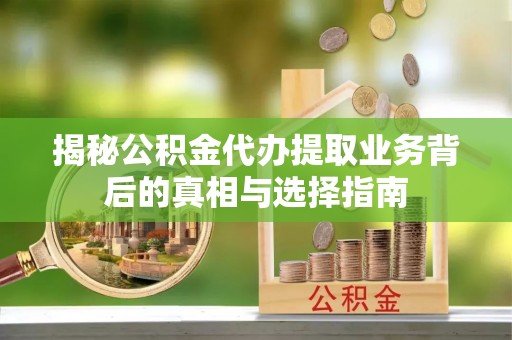 嵩明揭秘公积金代办提取业务背后的真相与选择指南