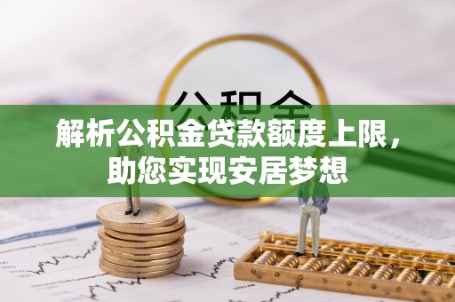 嵩明解析公积金贷款额度上限，助您实现安居梦想