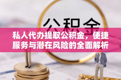嵩明私人代办提取公积金，便捷服务与潜在风险的全面解析