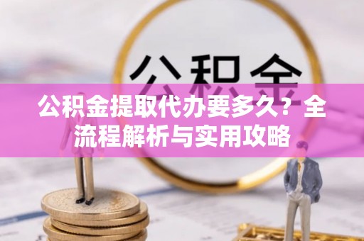 嵩明公积金提取代办要多久？全流程解析与实用攻略
