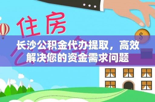 嵩明长沙公积金代办提取，高效解决您的资金需求问题
