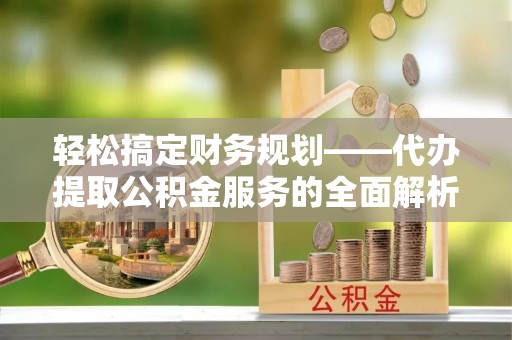 嵩明轻松搞定财务规划——代办提取公积金服务的全面解析