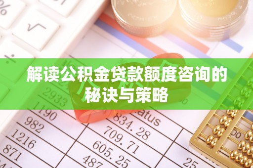 嵩明解读公积金贷款额度咨询的秘诀与策略
