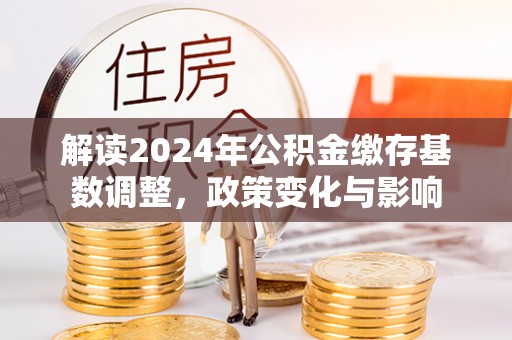 嵩明解读2024年公积金缴存基数调整，政策变化与影响