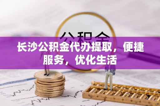 嵩明长沙公积金代办提取，便捷服务，优化生活