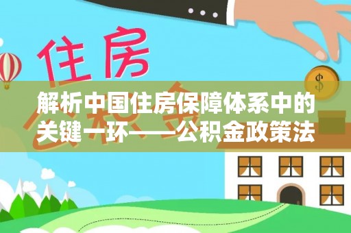 嵩明解析中国住房保障体系中的关键一环——公积金政策法规的演变与影响