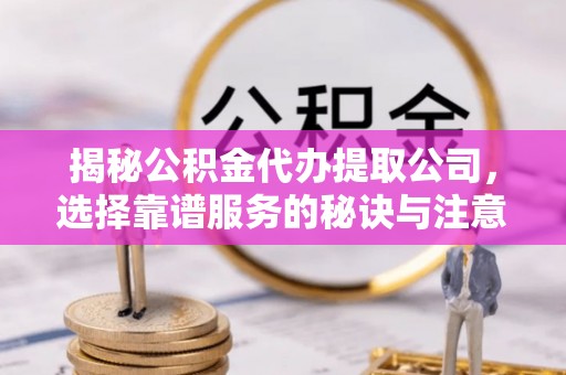 嵩明揭秘公积金代办提取公司，选择靠谱服务的秘诀与注意事项
