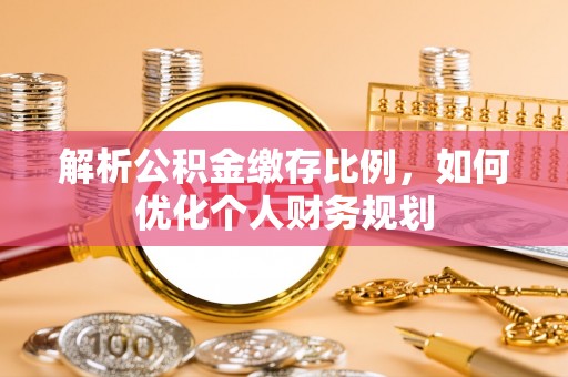 嵩明解析公积金缴存比例，如何优化个人财务规划