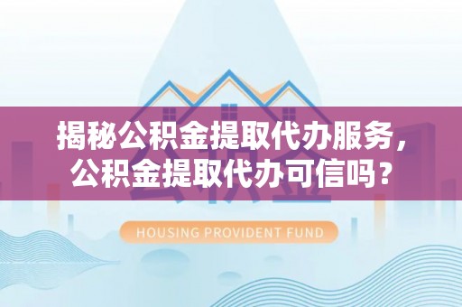 嵩明揭秘公积金提取代办服务，公积金提取代办可信吗？