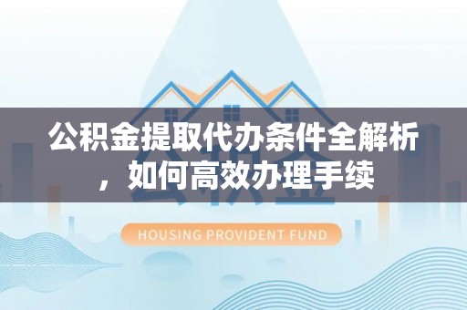 嵩明公积金提取代办条件全解析，如何高效办理手续