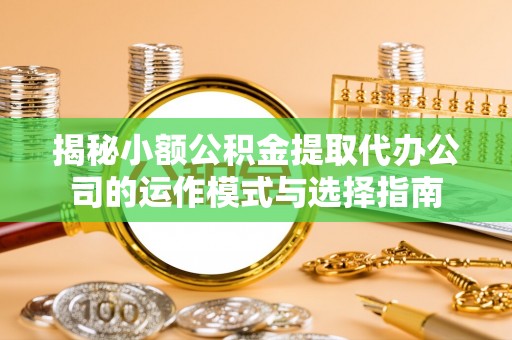 嵩明揭秘小额公积金提取代办公司的运作模式与选择指南