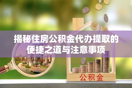 嵩明揭秘住房公积金代办提取的便捷之道与注意事项