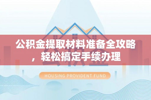 嵩明公积金提取材料准备全攻略，轻松搞定手续办理
