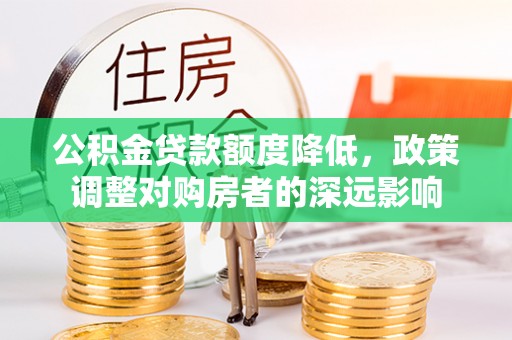 嵩明公积金贷款额度降低，政策调整对购房者的深远影响