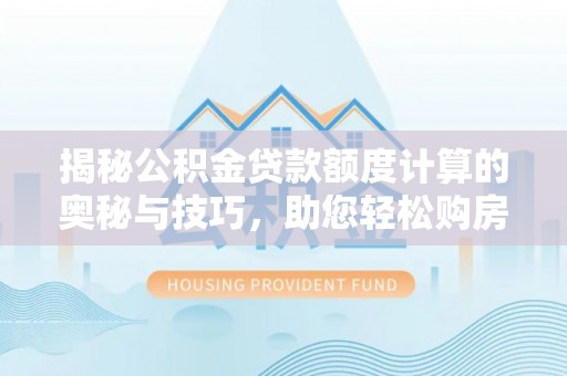 嵩明揭秘公积金贷款额度计算的奥秘与技巧，助您轻松购房