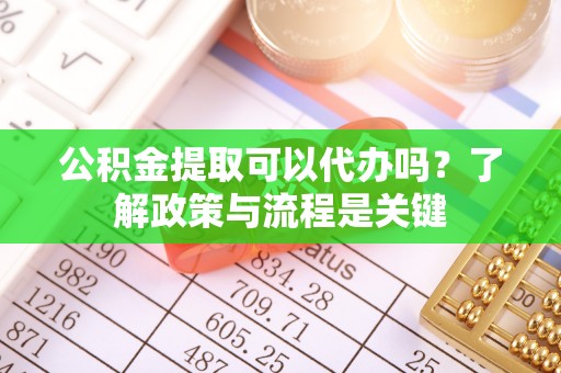 嵩明公积金提取可以代办吗？了解政策与流程是关键