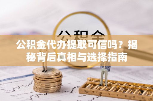 嵩明公积金代办提取可信吗？揭秘背后真相与选择指南