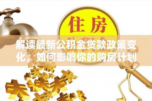 嵩明解读最新公积金贷款政策变化，如何影响你的购房计划？