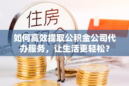 嵩明如何高效提取公积金公司代办服务，让生活更轻松？
