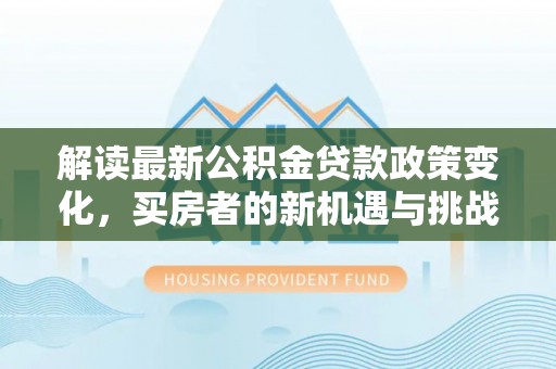 嵩明解读最新公积金贷款政策变化，买房者的新机遇与挑战
