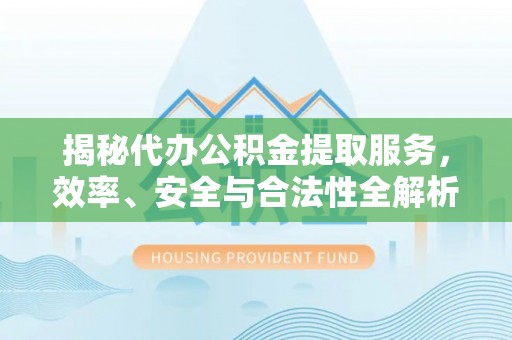嵩明揭秘代办公积金提取服务，效率、安全与合法性全解析