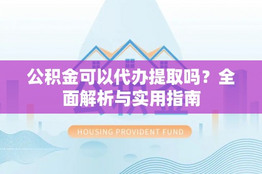 嵩明公积金可以代办提取吗？全面解析与实用指南