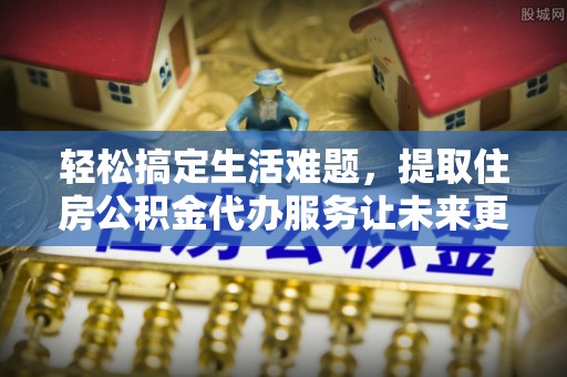 嵩明轻松搞定生活难题，提取住房公积金代办服务让未来更安心